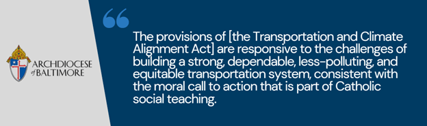 “The provisions of [the Transportation and Climate Alignment Act] are responsive to the challenges of building a strong, dependable, less-polluting, and equitable transportation system, consistent with the moral call to action that is part of Catholic social teaching.”