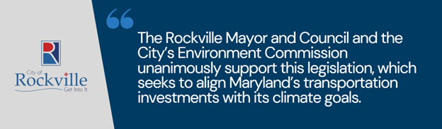 “The Rockville Mayor and Council and the City’s Environment Commission unanimously support this legislation, which seeks to align Maryland’s transportation investments with its climate goals”